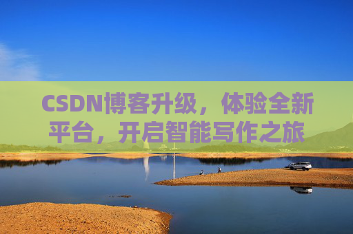 CSDN博客升级，体验全新平台，开启智能写作之旅